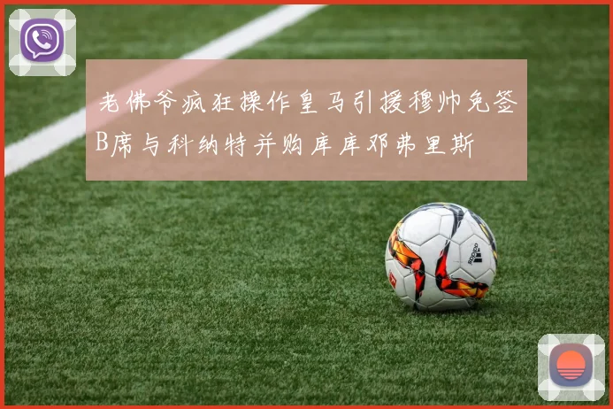 老佛爷疯狂操作皇马引援穆帅免签B席与科纳特并购库库邓弗里斯