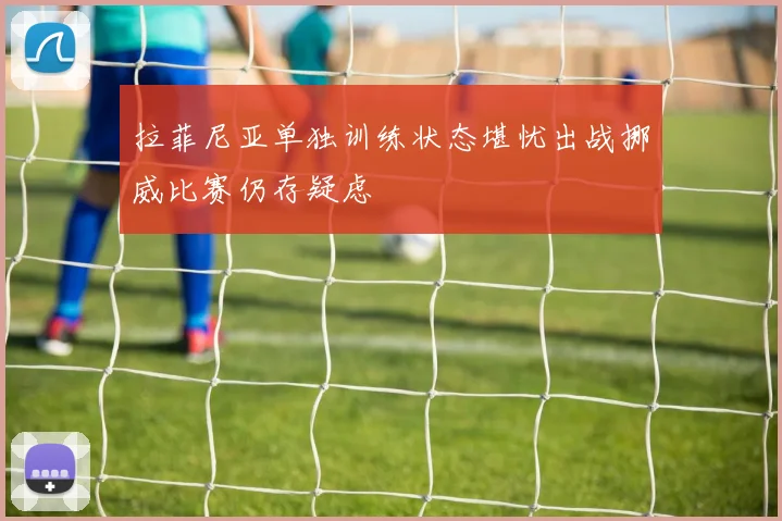 拉菲尼亚单独训练状态堪忧出战挪威比赛仍存疑虑