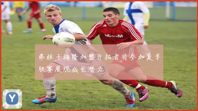 弗林卡梅隆加盟开拓者将参加夏季联赛展现成长潜力