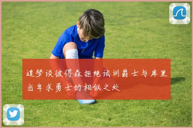 追梦谈彼得森拒绝试训爵士与库里当年求勇士的相似之处