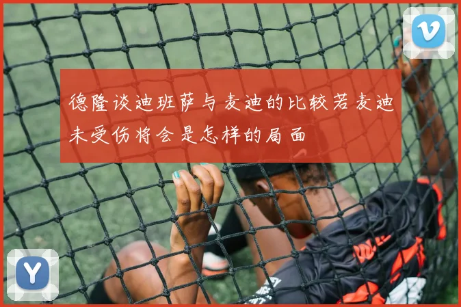 德隆谈迪班萨与麦迪的比较若麦迪未受伤将会是怎样的局面