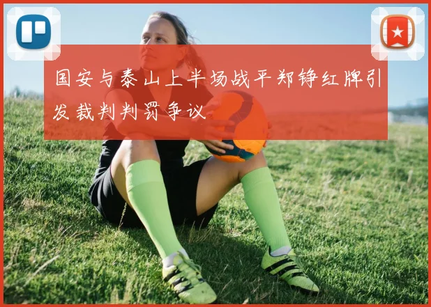 国安与泰山上半场战平郑铮红牌引发裁判判罚争议
