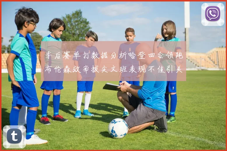 季后赛单打数据分析哈登回合领跑布伦森效率拔尖文班表现不佳引关注
