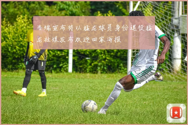 洛瑞宣布将以猛龙球员身份退役猛龙社媒发布欢迎回家海报