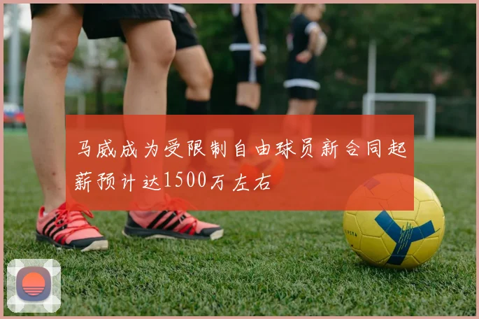马威成为受限制自由球员新合同起薪预计达1500万左右
