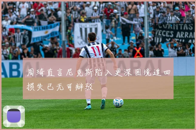 周琦直言尼克斯陷入更深困境追回损失已无可辩驳