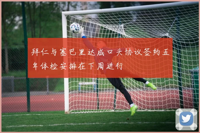拜仁与塞巴里达成口头协议签约五年体检安排在下周进行