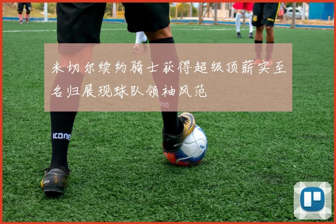 米切尔续约骑士获得超级顶薪实至名归展现球队领袖风范