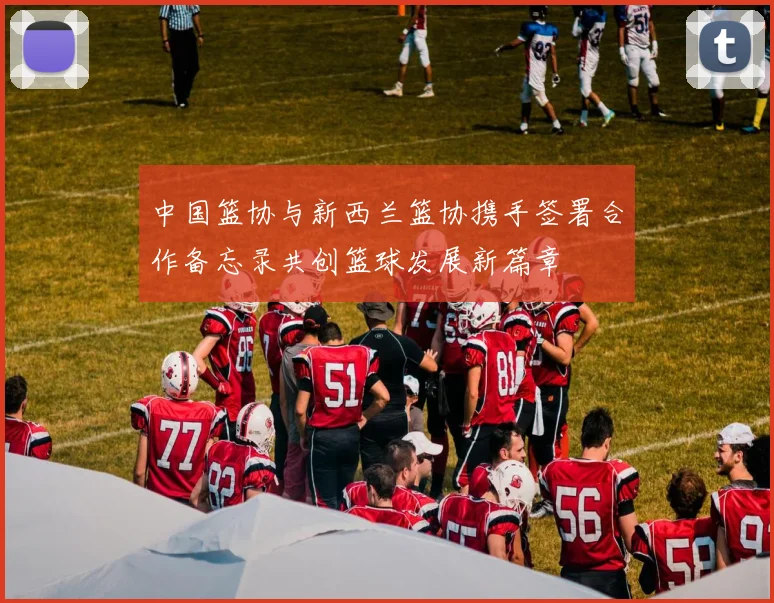 中国篮协与新西兰篮协携手签署合作备忘录共创篮球发展新篇章