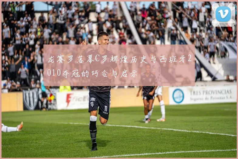 龙赛罗落幕C罗辉煌历史与西班牙2010夺冠的巧合与启示