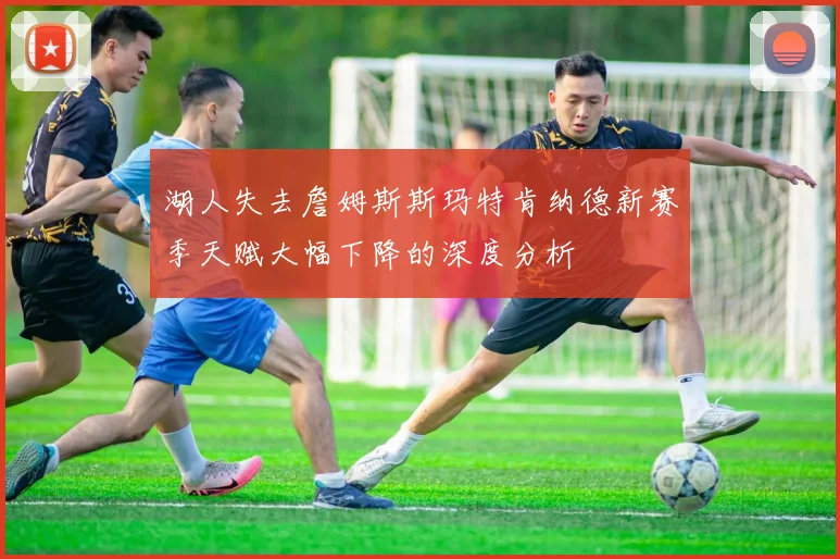 湖人失去詹姆斯斯玛特肯纳德新赛季天赋大幅下降的深度分析